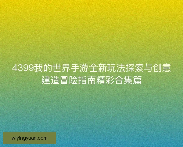 4399我的世界手游全新玩法探索与创意建造冒险指南精彩合集篇