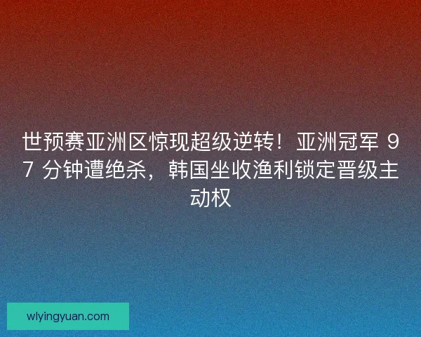 世预赛亚洲区惊现超级逆转！亚洲冠军 97 分钟遭绝杀，韩国坐收渔利锁定晋级主动权