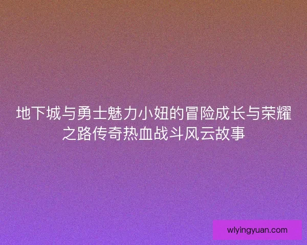 地下城与勇士魅力小妞的冒险成长与荣耀之路传奇热血战斗风云故事