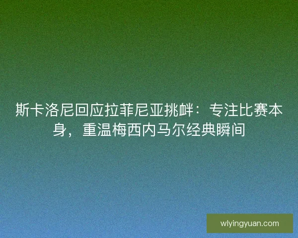 斯卡洛尼回应拉菲尼亚挑衅：专注比赛本身，重温梅西内马尔经典瞬间