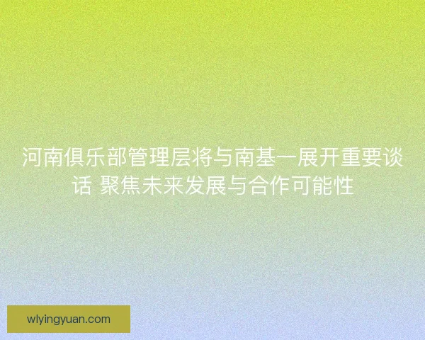 河南俱乐部管理层将与南基一展开重要谈话 聚焦未来发展与合作可能性