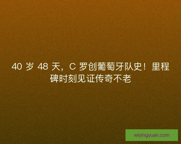 40 岁 48 天，C 罗创葡萄牙队史！里程碑时刻见证传奇不老