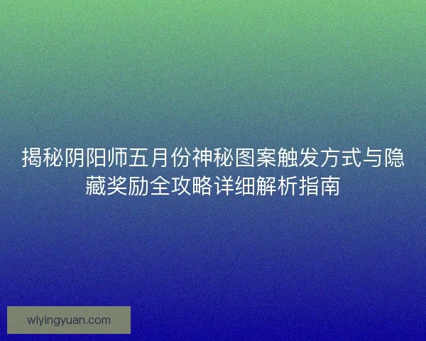揭秘阴阳师五月份神秘图案触发方式与隐藏奖励全攻略详细解析指南 揭秘阴阳师五月份神秘图案触发方式与隐藏奖励全攻略详细解析指南