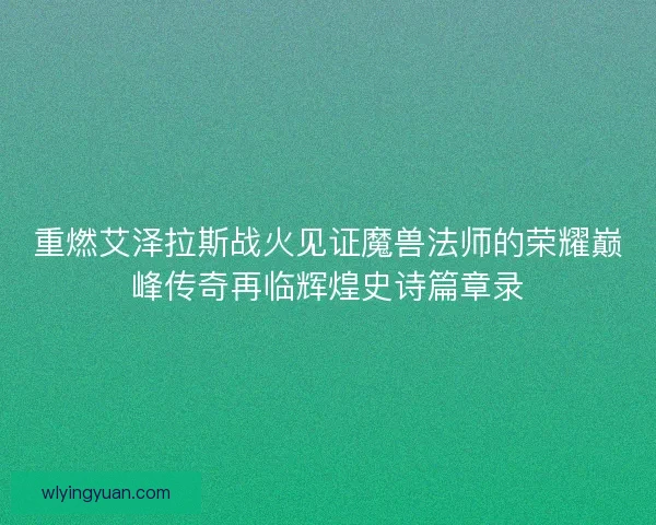 重燃艾泽拉斯战火见证魔兽法师的荣耀巅峰传奇再临辉煌史诗篇章录