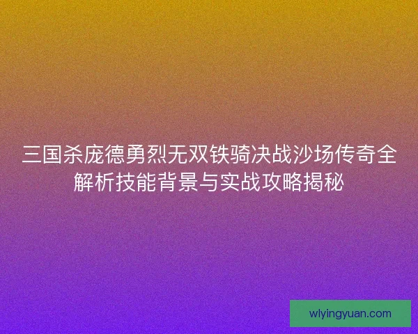 三国杀庞德勇烈无双铁骑决战沙场传奇全解析技能背景与实战攻略揭秘