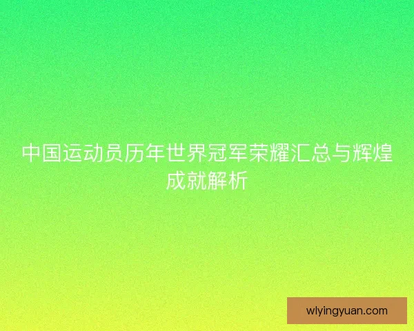中国运动员历年世界冠军荣耀汇总与辉煌成就解析 中国运动员历年世界冠军荣耀汇总与辉煌成就解析