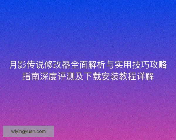 月影传说修改器全面解析与实用技巧攻略指南深度评测及下载安装教程详解
