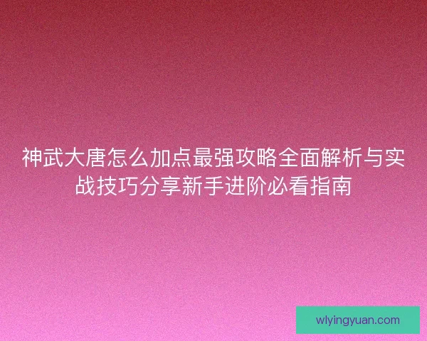 神武大唐怎么加点最强攻略全面解析与实战技巧分享新手进阶必看指南