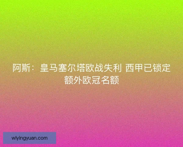 阿斯：皇马塞尔塔欧战失利 西甲已锁定额外欧冠名额