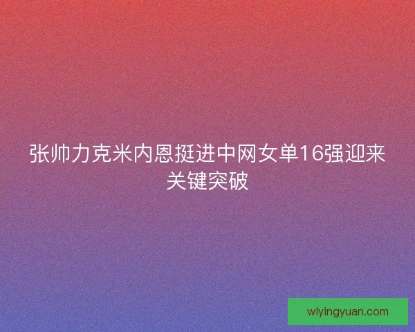 张帅力克米内恩挺进中网女单16强迎来关键突破