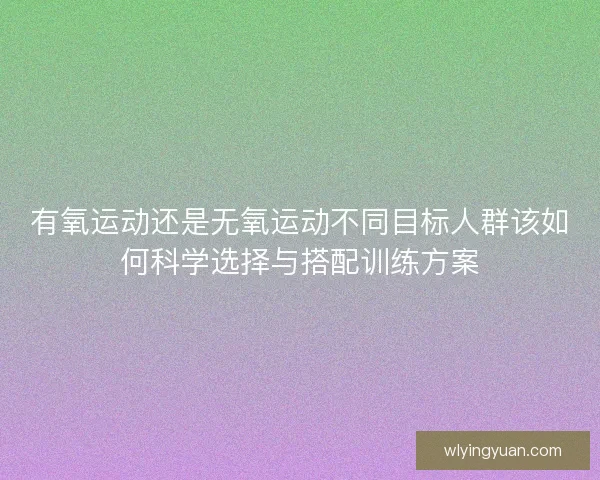 有氧运动还是无氧运动不同目标人群该如何科学选择与搭配训练方案
