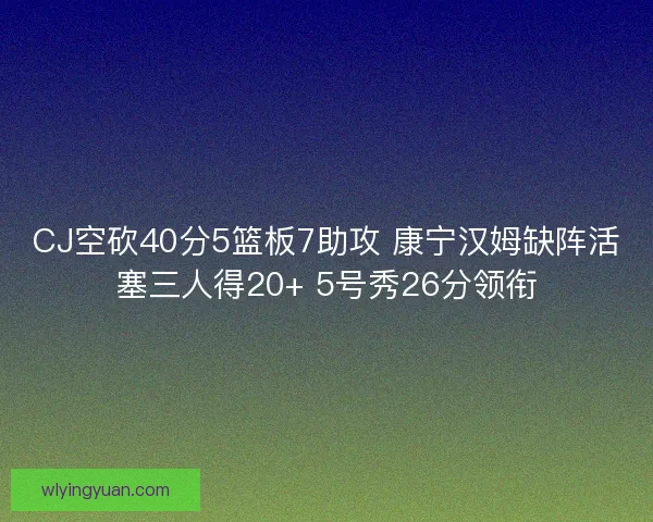 CJ空砍40分5篮板7助攻 康宁汉姆缺阵活塞三人得20+ 5号秀26分领衔
