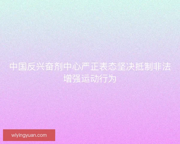 中国反兴奋剂中心严正表态坚决抵制非法增强运动行为 中国反兴奋剂中心严正表态坚决抵制非法增强运动行为
