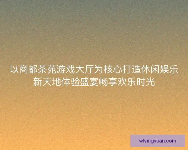 以商都茶苑游戏大厅为核心打造休闲娱乐新天地体验盛宴畅享欢乐时光