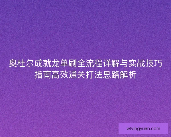 奥杜尔成就龙单刷全流程详解与实战技巧指南高效通关打法思路解析 奥杜尔成就龙单刷全流程详解与实战技巧指南高效通关打法思路解析