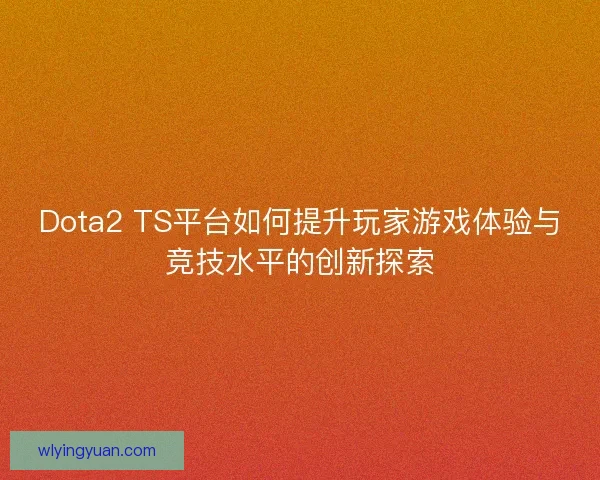 Dota2 TS平台如何提升玩家游戏体验与竞技水平的创新探索