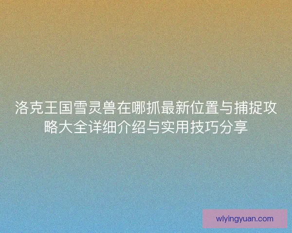 洛克王国雪灵兽在哪抓最新位置与捕捉攻略大全详细介绍与实用技巧分享
