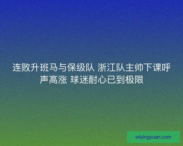 连败升班马与保级队 浙江队主帅下课呼声高涨 球迷耐心已到极限 连败升班马与保级队 浙江队主帅下课呼声高涨 球迷耐心已到极限