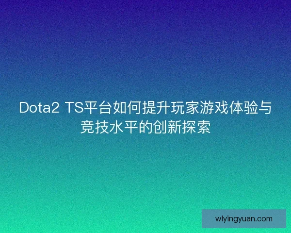Dota2 TS平台如何提升玩家游戏体验与竞技水平的创新探索