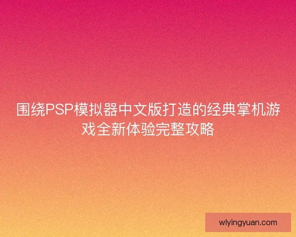 围绕PSP模拟器中文版打造的经典掌机游戏全新体验完整攻略