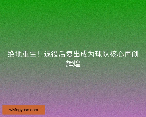 绝地重生!退役后复出成为球队核心再创辉煌 绝地重生!退役后复出成为球队核心再创辉煌