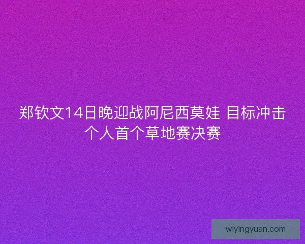 郑钦文14日晚迎战阿尼西莫娃 目标冲击个人首个草地赛决赛