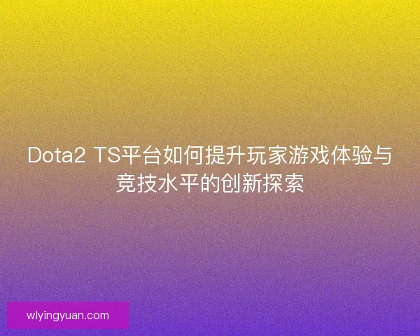 Dota2 TS平台如何提升玩家游戏体验与竞技水平的创新探索