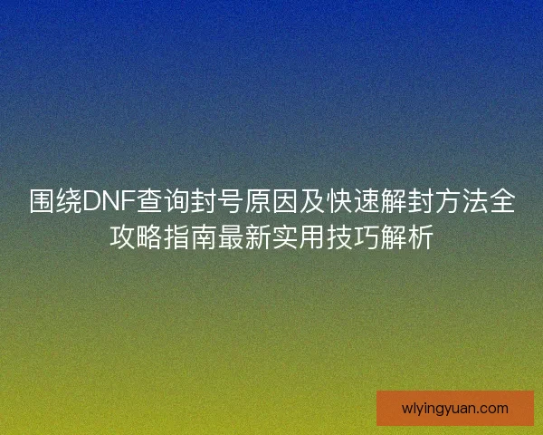 围绕DNF查询封号原因及快速解封方法全攻略指南最新实用技巧解析