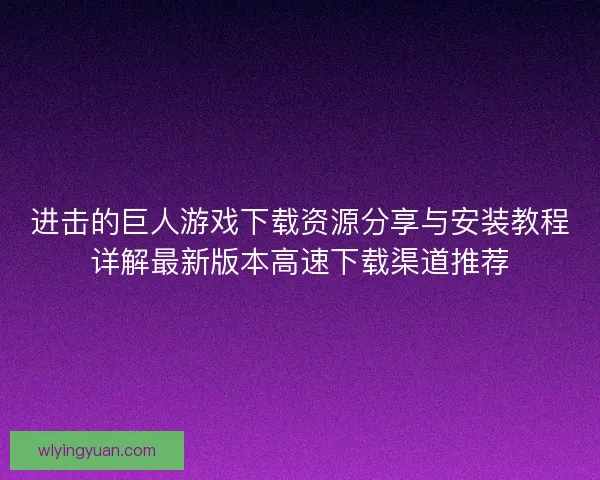 进击的巨人游戏下载资源分享与安装教程详解最新版本高速下载渠道推荐