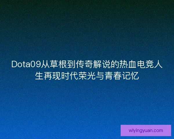 Dota09从草根到传奇解说的热血电竞人生再现时代荣光与青春记忆
