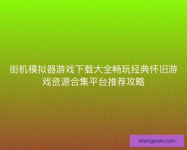街机模拟器游戏下载大全畅玩经典怀旧游戏资源合集平台推荐攻略 街机模拟器游戏下载大全畅玩经典怀旧游戏资源合集平台推荐攻略