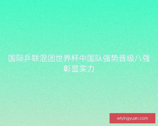 国际乒联混团世界杯中国队强势晋级八强彰显实力 国际乒联混团世界杯中国队强势晋级八强彰显实力